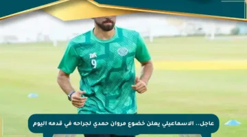 عاجل.. الإسماعيلي يعلن خضوع مروان حمدي لجراحة في قدمه اليوم